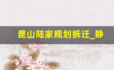 昆山陆家规划拆迁_静安区2024年动迁表