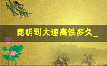 昆明到大理高铁多久_昆明到大理的动车时刻表