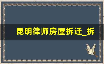 昆明律师房屋拆迁_拆迁补偿