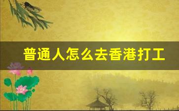 普通人怎么去香港打工_怎样才可以去香港打工