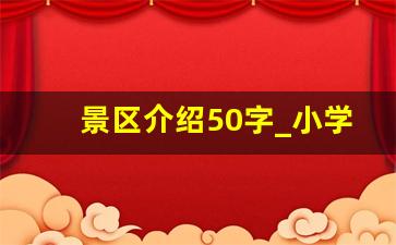 景区介绍50字_小学生自我介绍50字