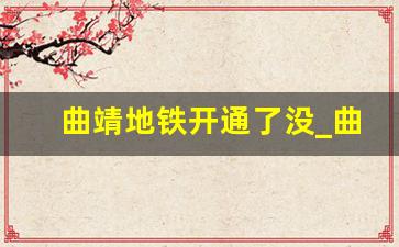 曲靖地铁开通了没_曲靖市有地铁吗