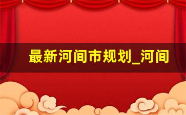 最新河间市规划_河间市中心城区规划图