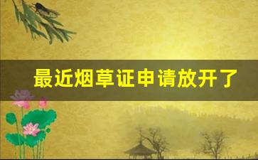 最近烟草证申请放开了_2024年烟草改革详情