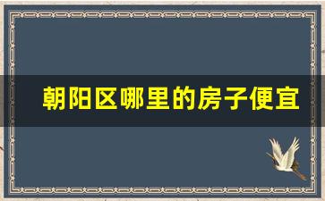 朝阳区哪里的房子便宜_北京郊区最便宜的房价