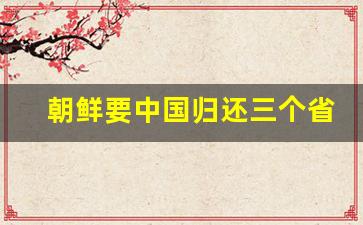 朝鲜要中国归还三个省领土_中国即将收回外蒙古领土吗