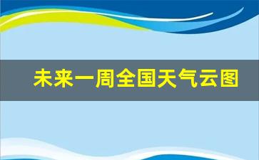 未来一周全国天气云图_全国未来10天天气趋势预报