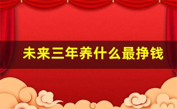 未来三年养什么最挣钱_适合一个人的养殖项目