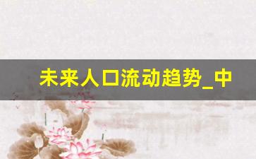 未来人口流动趋势_中国未来30年人口走势