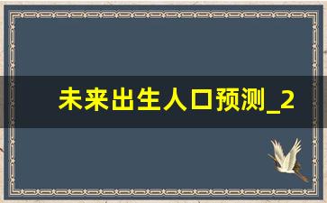 未来出生人口预测_2023新生儿跌破800万