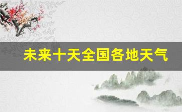 未来十天全国各地天气预报_全国各省天气预报一周内