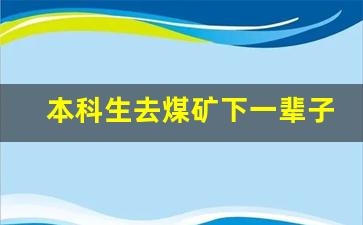 本科生去煤矿下一辈子井吗_年轻人该不该干煤矿