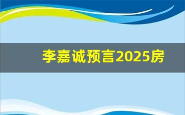 李嘉诚预言2025房价走势_2023下半年房价大涨