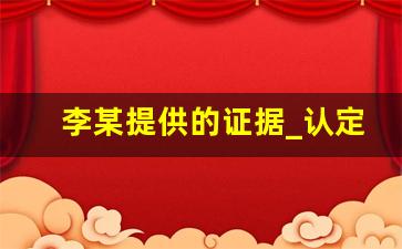 李某提供的证据_认定事实主要证据是伪造的