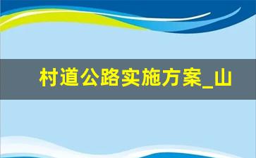 村道公路实施方案_山西省撤并行政村实施方案