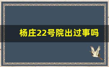 杨庄22号院出过事吗_杨庄小区