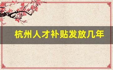 杭州人才补贴发放几年_浙江省大学生人才补贴