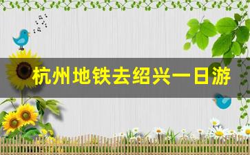 杭州地铁去绍兴一日游攻略_绍兴北站离鲁迅故居多远