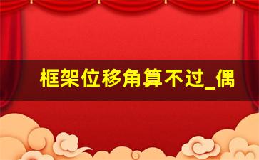 框架位移角算不过_偶然偏心下的位移角需要考虑吗