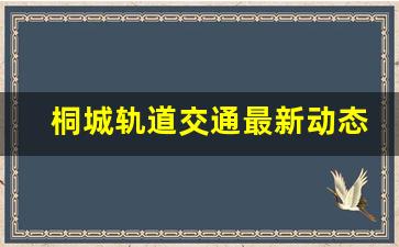 桐城轨道交通最新动态_安庆轻轨规划的申请进度