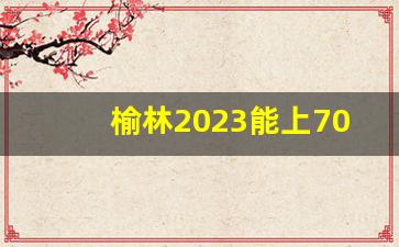 榆林2023能上7000