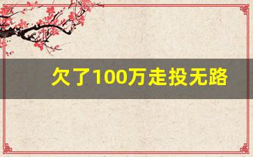 欠了100万走投无路了怎么办_无力偿还贷款要坐牢吗