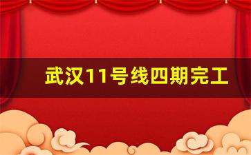 武汉11号线四期完工时间_武汉地铁11号线四期最新消息