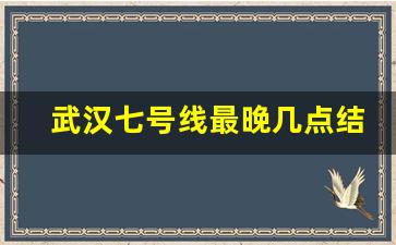 武汉七号线最晚几点结束