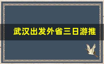 武汉出发外省三日游推荐_武汉周边游哪里好玩一日游