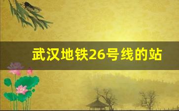 武汉地铁26号线的站点信息