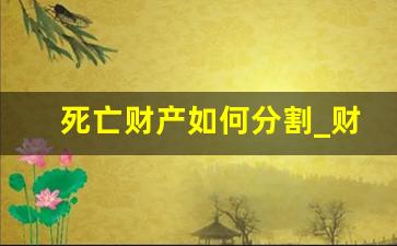 死亡财产如何分割_财产分割协议书怎么写