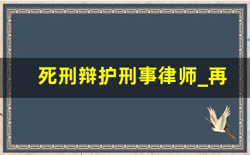 死刑辩护刑事律师_再审的律师费用是多少