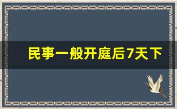 民事一般开庭后7天下判决书_法院判决书下来先通知谁