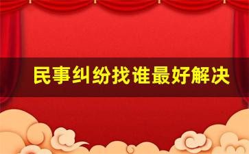 民事纠纷找谁最好解决_小额经济纠纷怎么处理