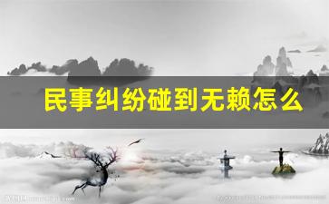 民事纠纷碰到无赖怎么办_强制执行还是拿不到钱该怎么办