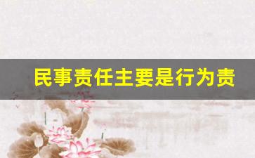 民事责任主要是行为责任_民事责任主要是一种财产责任