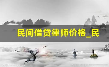 民间借贷律师价格_民间借贷律师费用收取标准