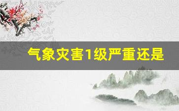 气象灾害1级严重还是2级严重_气象灾害一二三级响应