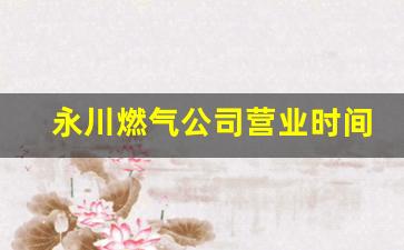 永川燃气公司营业时间_永川天然气公司客服24小时电话