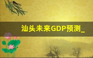 汕头未来GDP预测_汕头有没有可能重新崛起