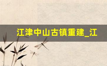 江津中山古镇重建_江津中山古镇长桌宴