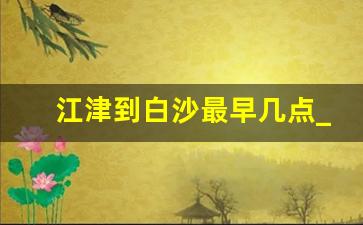 江津到白沙最早几点_江津到白沙老路收班车几点钟