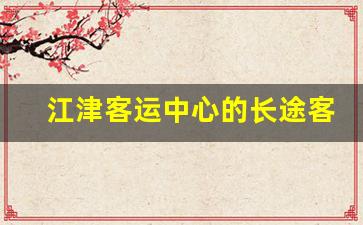 江津客运中心的长途客车时刻表_江津客运中心到清平客车时刻表