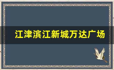 江津滨江新城万达广场在哪里_江津万达广场是在双福区吗