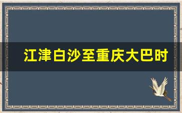 江津白沙至重庆大巴时刻表_江津到重庆北站的汽车时刻表