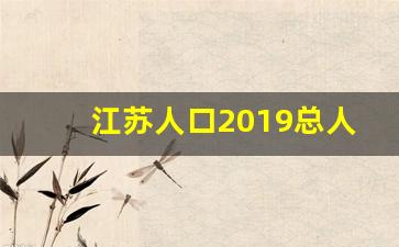 江苏人口2019总人数口_江苏省人口2020年总人数口