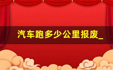 汽车跑多少公里报废_10万公里的车什么状态