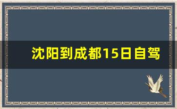 沈阳到成都15日自驾游_沈阳到云南自驾游最好的路线