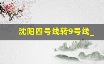 沈阳四号线转9号线_沈阳地铁10号线和9号线换乘