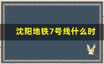 沈阳地铁7号线什么时间建_沈阳地铁7号线居然能取消